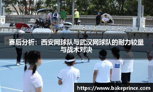 赛后分析：西安网球队与武汉网球队的耐力较量与战术对决
