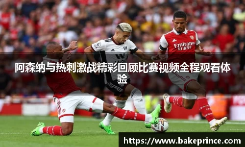 阿森纳与热刺激战精彩回顾比赛视频全程观看体验